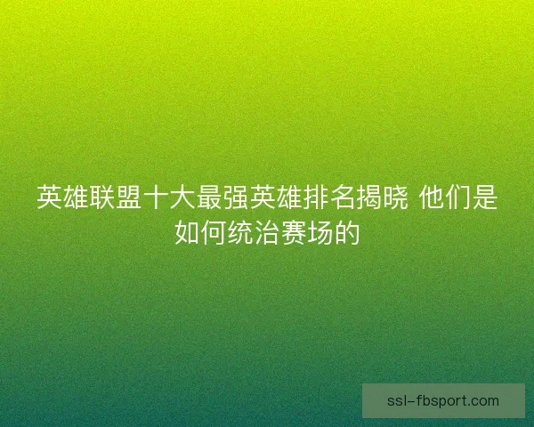 英雄联盟十大最强英雄排名揭晓 他们是如何统治赛场的