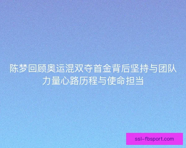 陈梦回顾奥运混双夺首金背后坚持与团队力量心路历程与使命担当
