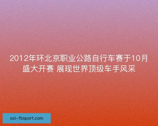 2012年环北京职业公路自行车赛于10月盛大开赛 展现世界顶级车手风采