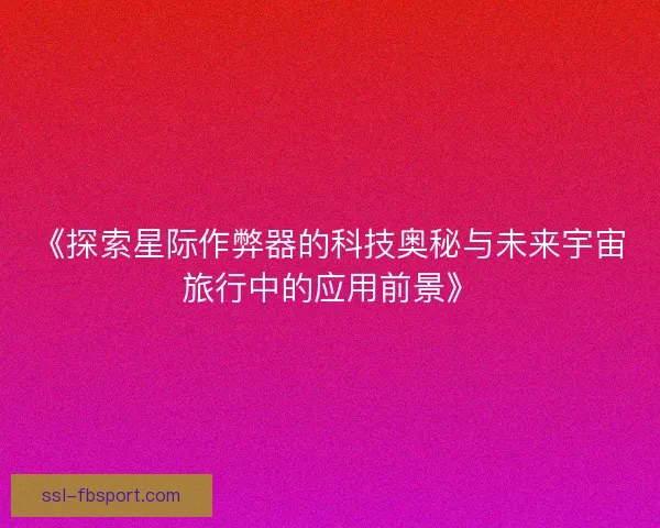 《探索星际作弊器的科技奥秘与未来宇宙旅行中的应用前景》