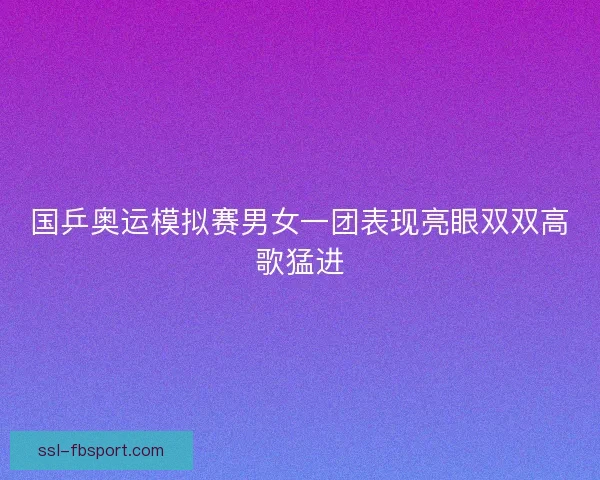 国乒奥运模拟赛男女一团表现亮眼双双高歌猛进