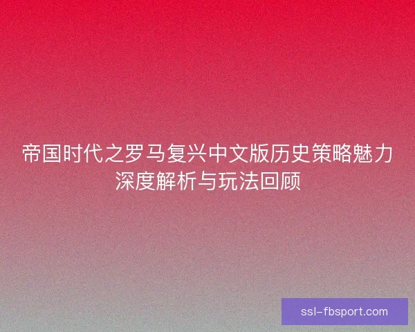 帝国时代之罗马复兴中文版历史策略魅力深度解析与玩法回顾
