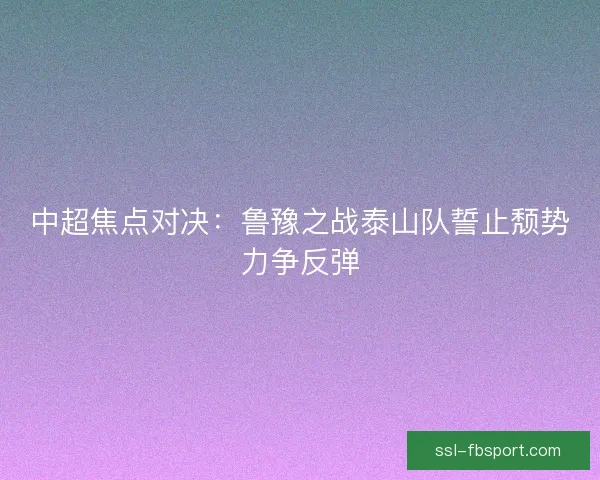 中超焦点对决：鲁豫之战泰山队誓止颓势力争反弹