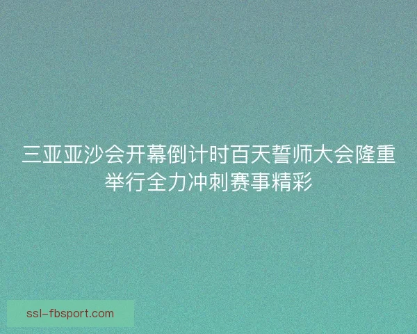 三亚亚沙会开幕倒计时百天誓师大会隆重举行全力冲刺赛事精彩