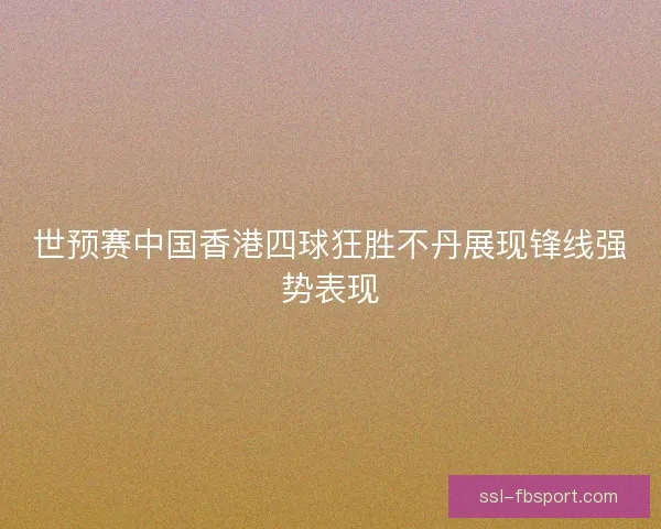 世预赛中国香港四球狂胜不丹展现锋线强势表现