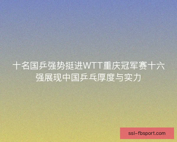 十名国乒强势挺进WTT重庆冠军赛十六强展现中国乒乓厚度与实力